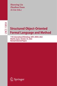 Structured Object-Oriented Formal Language and Method: 11th International Workshop, SOFL+MSVL 2022, Madrid, Spain, October 24, 2022, Revised Selected Papers 1 Structured Object-Oriented Formal Language and Method: 11th International Workshop, SOFL+MSVL 2022, Madrid, Spain, October 24, 2022, Revised Selected Papers
